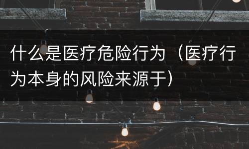 什么是医疗危险行为（医疗行为本身的风险来源于）