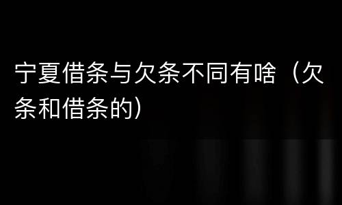 宁夏借条与欠条不同有啥（欠条和借条的）