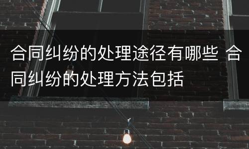 合同纠纷的处理途径有哪些 合同纠纷的处理方法包括