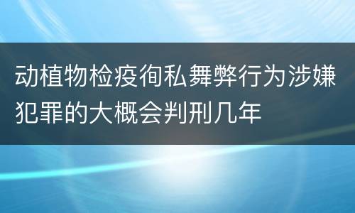 动植物检疫徇私舞弊行为涉嫌犯罪的大概会判刑几年