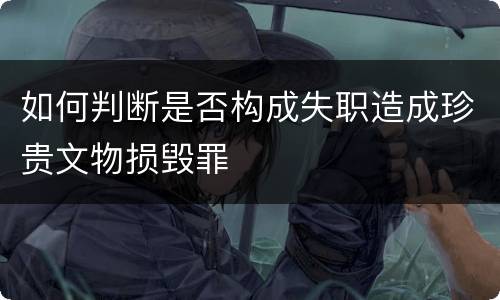 如何判断是否构成失职造成珍贵文物损毁罪