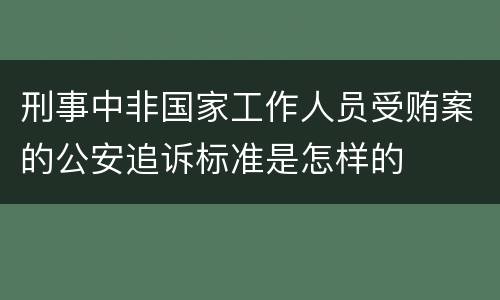 刑事中非国家工作人员受贿案的公安追诉标准是怎样的