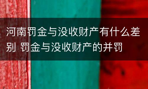 河南罚金与没收财产有什么差别 罚金与没收财产的并罚