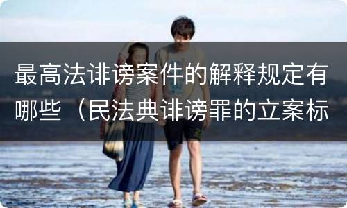 最高法诽谤案件的解释规定有哪些（民法典诽谤罪的立案标准）