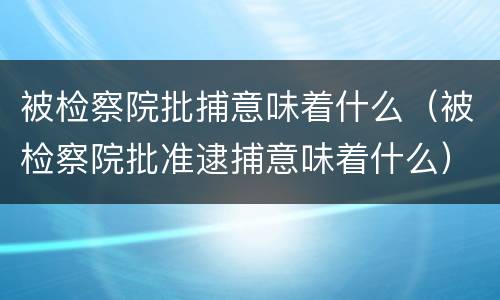 被检察院批捕意味着什么（被检察院批准逮捕意味着什么）