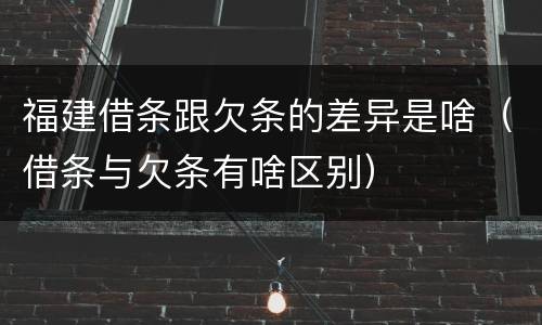 福建借条跟欠条的差异是啥（借条与欠条有啥区别）