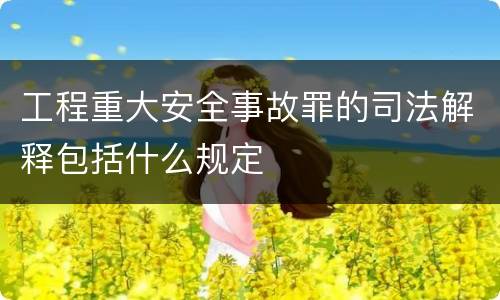 工程重大安全事故罪的司法解释包括什么规定