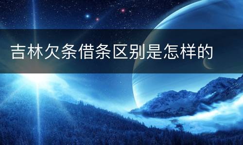 吉林欠条借条区别是怎样的