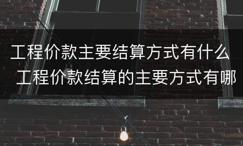 工程价款主要结算方式有什么 工程价款结算的主要方式有哪些
