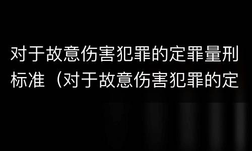 对于故意伤害犯罪的定罪量刑标准（对于故意伤害犯罪的定罪量刑标准是多少）