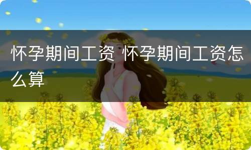 怀孕期间工资 怀孕期间工资怎么算