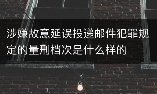 涉嫌故意延误投递邮件犯罪规定的量刑档次是什么样的