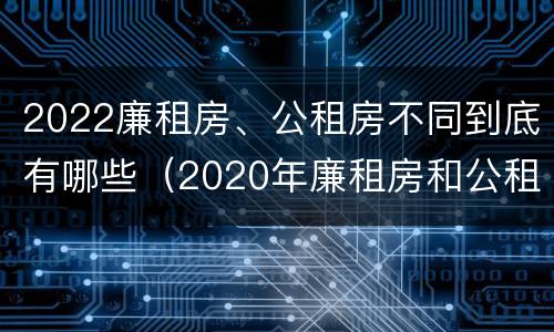 2022廉租房、公租房不同到底有哪些（2020年廉租房和公租房的区别）