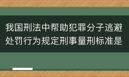 我国刑法中帮助犯罪分子逃避处罚行为规定刑事量刑标准是什么