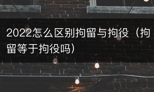 2022怎么区别拘留与拘役（拘留等于拘役吗）