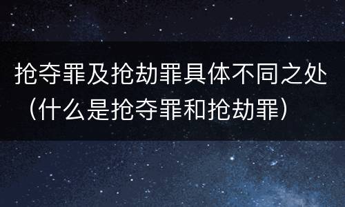 抢夺罪及抢劫罪具体不同之处（什么是抢夺罪和抢劫罪）
