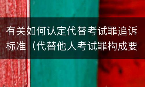 有关如何认定代替考试罪追诉标准（代替他人考试罪构成要件有何规定）