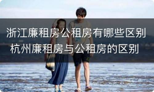 浙江廉租房公租房有哪些区别 杭州廉租房与公租房的区别