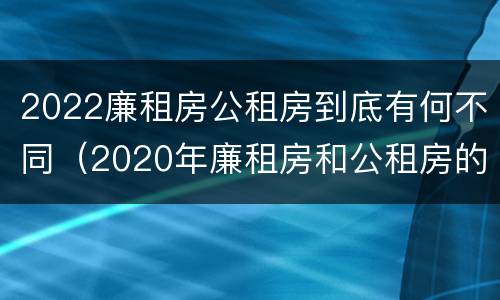 2022廉租房公租房到底有何不同（2020年廉租房和公租房的区别）