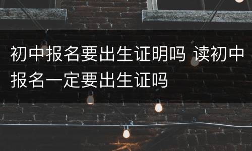 初中报名要出生证明吗 读初中报名一定要出生证吗