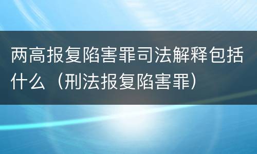两高报复陷害罪司法解释包括什么（刑法报复陷害罪）