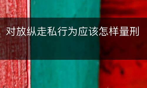 对放纵走私行为应该怎样量刑