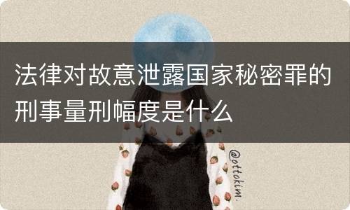 法律对故意泄露国家秘密罪的刑事量刑幅度是什么
