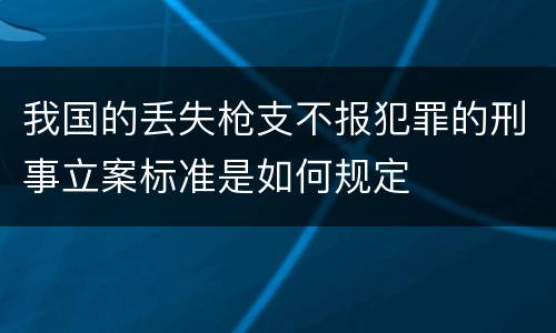 我国的丢失枪支不报犯罪的刑事立案标准是如何规定