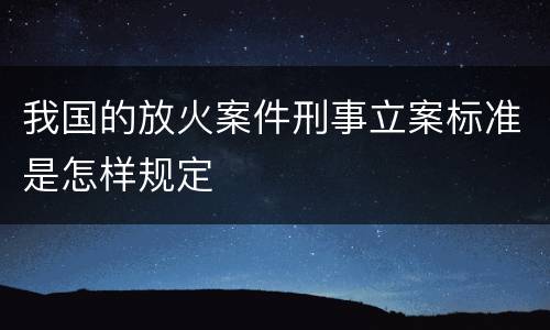 我国的放火案件刑事立案标准是怎样规定