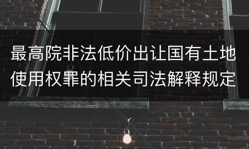 最高院非法低价出让国有土地使用权罪的相关司法解释规定包括什么主要内容