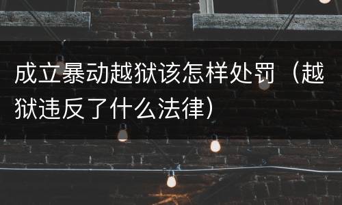 成立暴动越狱该怎样处罚（越狱违反了什么法律）