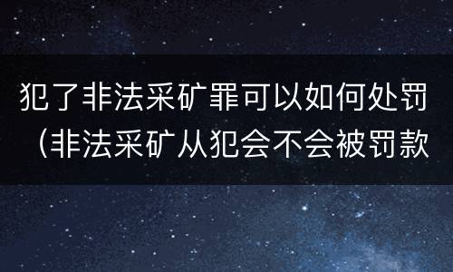 犯了非法采矿罪可以如何处罚（非法采矿从犯会不会被罚款）