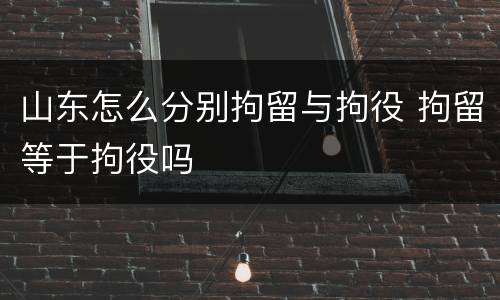 山东怎么分别拘留与拘役 拘留等于拘役吗