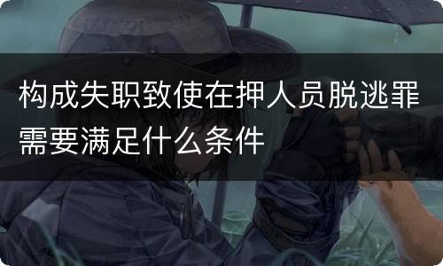 构成失职致使在押人员脱逃罪需要满足什么条件