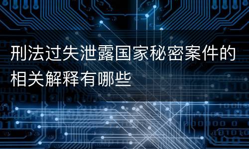 刑法过失泄露国家秘密案件的相关解释有哪些