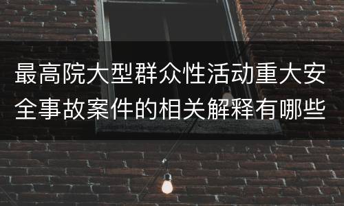 最高院大型群众性活动重大安全事故案件的相关解释有哪些内容