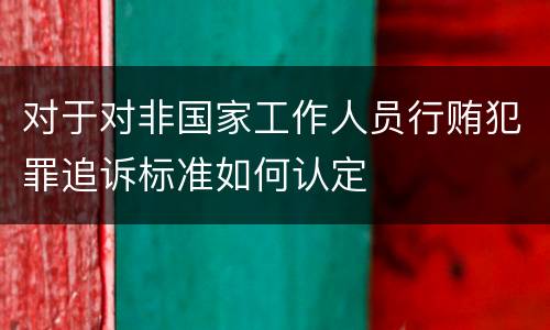 对于对非国家工作人员行贿犯罪追诉标准如何认定
