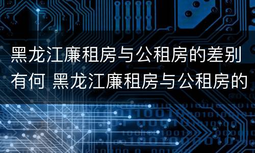 黑龙江廉租房与公租房的差别有何 黑龙江廉租房与公租房的差别有何不同