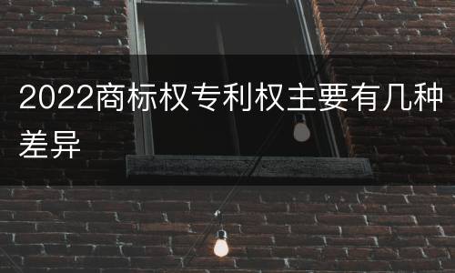 2022商标权专利权主要有几种差异
