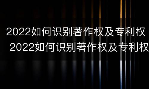 2022如何识别著作权及专利权 2022如何识别著作权及专利权证书