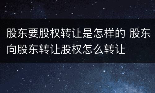 股东要股权转让是怎样的 股东向股东转让股权怎么转让