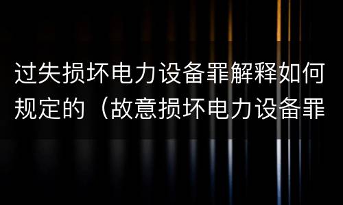 过失损坏电力设备罪解释如何规定的（故意损坏电力设备罪）