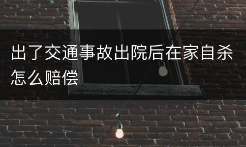 出了交通事故出院后在家自杀怎么赔偿
