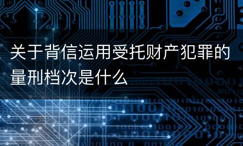 关于背信运用受托财产犯罪的量刑档次是什么