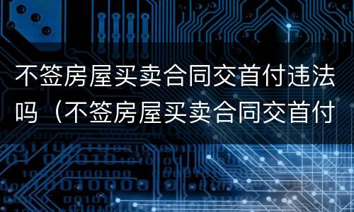 不签房屋买卖合同交首付违法吗（不签房屋买卖合同交首付违法吗怎么办）