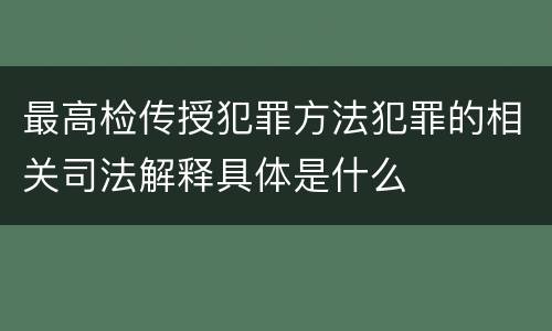 最高检传授犯罪方法犯罪的相关司法解释具体是什么