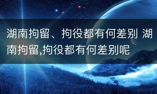 湖南拘留、拘役都有何差别 湖南拘留,拘役都有何差别呢