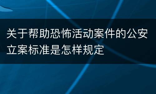 关于帮助恐怖活动案件的公安立案标准是怎样规定
