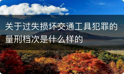 关于过失损坏交通工具犯罪的量刑档次是什么样的