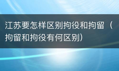 江苏要怎样区别拘役和拘留（拘留和拘役有何区别）